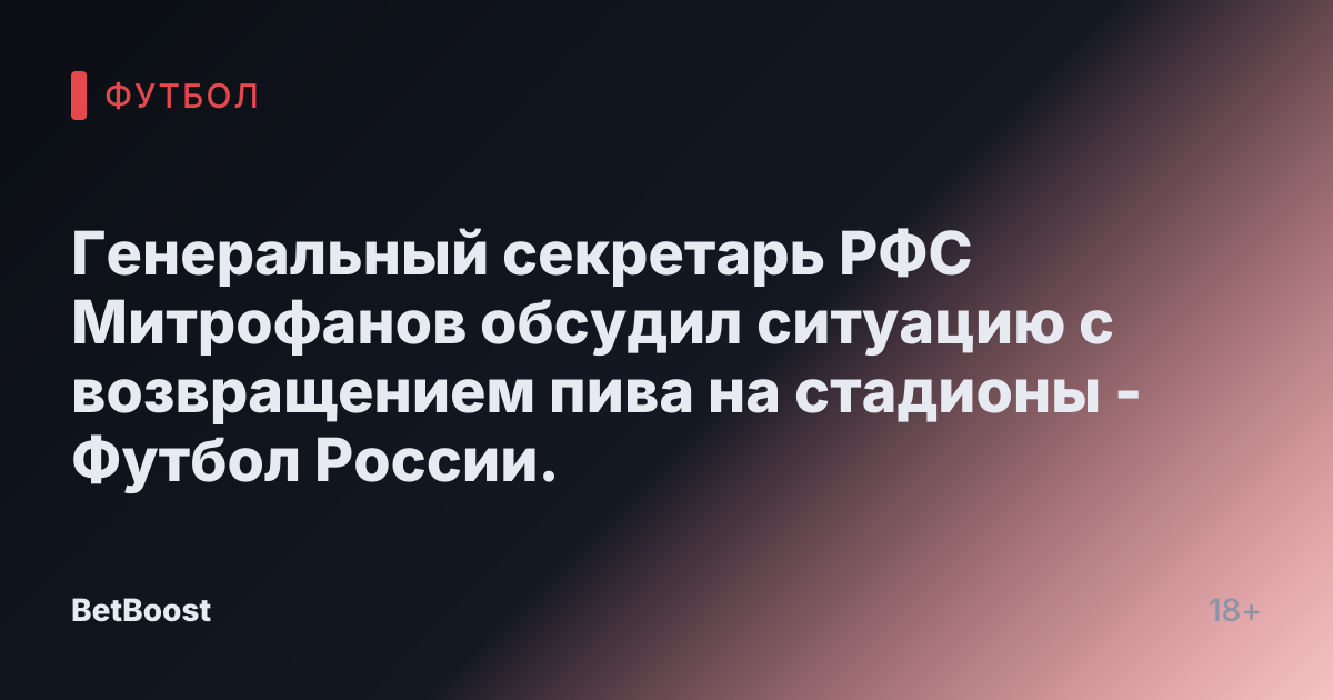 Генеральный секретарь РФС Митрофанов обсудил ситуацию с возвращением пива на стадионы - Футбол России.