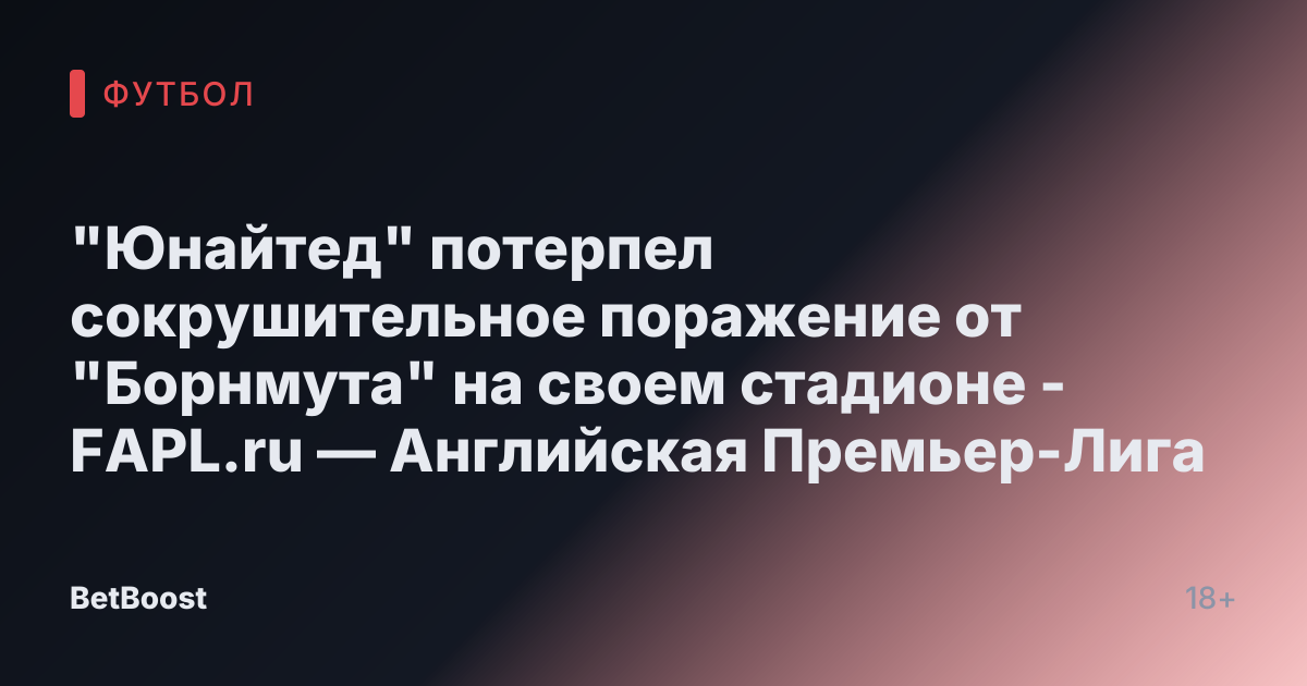 "Юнайтед" потерпел сокрушительное поражение от "Борнмута" на своем стадионе - FAPL.ru — Английская Премьер-Лига