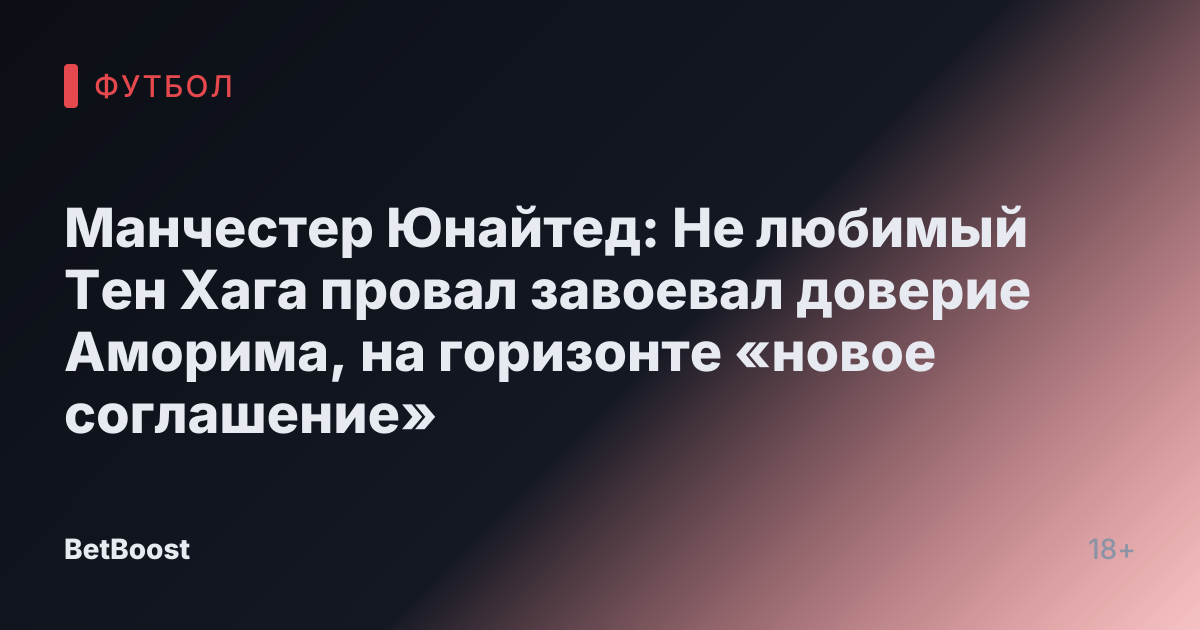 Манчестер Юнайтед: Не любимый Тен Хага провал завоевал доверие Аморима, на горизонте «новое соглашение»
