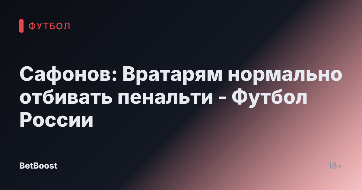 Сафонов: Вратарям нормально отбивать пенальти - Футбол России