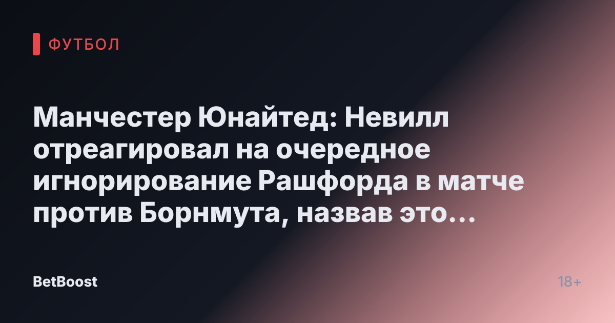 Манчестер Юнайтед: Невилл отреагировал на очередное игнорирование Рашфорда в матче против Борнмута, назвав это «неизбежным финалом»