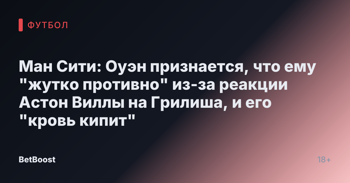 Ман Сити: Оуэн признается, что ему "жутко противно" из-за реакции Астон Виллы на Грилиша, и его "кровь кипит"