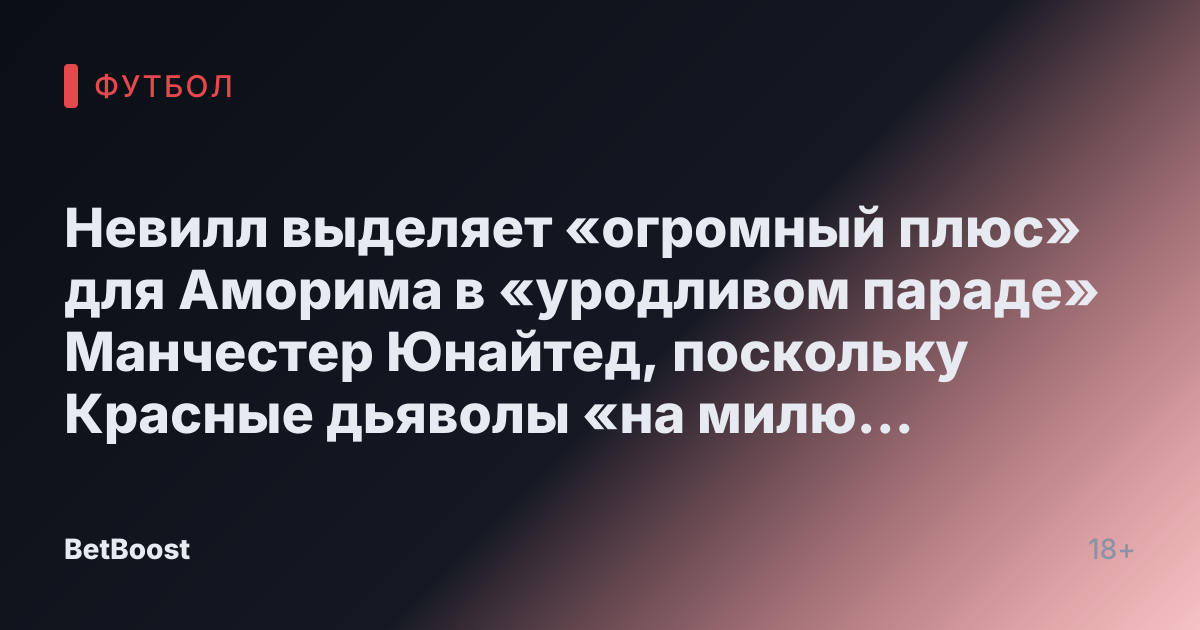Невилл выделяет «огромный плюс» для Аморима в «уродливом параде» Манчестер Юнайтед, поскольку Красные дьяволы «на милю ото всех».