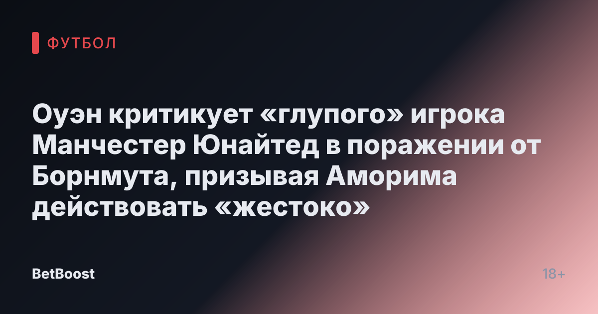 Оуэн критикует «глупого» игрока Манчестер Юнайтед в поражении от Борнмута, призывая Аморима действовать «жестоко»
