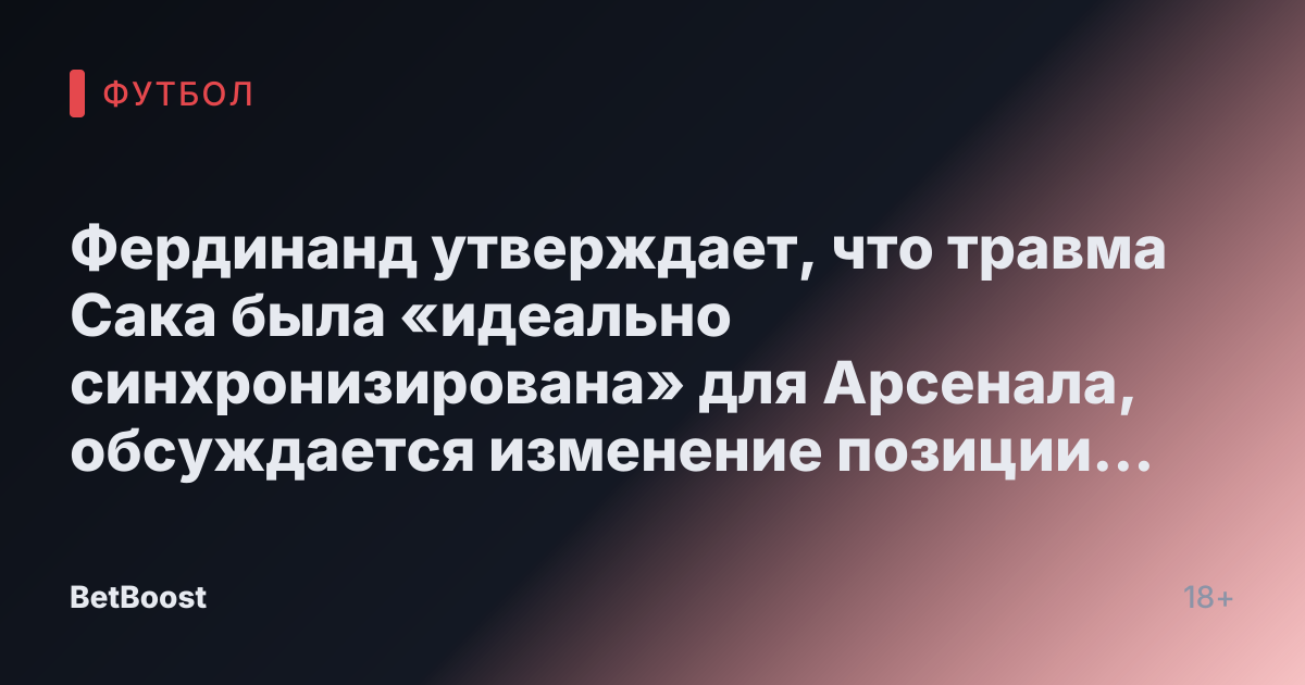 Фердинанд утверждает, что травма Сака была «идеально синхронизирована» для Арсенала, обсуждается изменение позиции после возвращения.