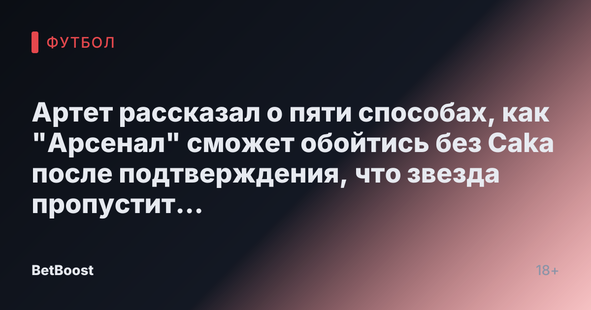 Артет рассказал о пяти способах, как "Арсенал" сможет обойтись без Сaka после подтверждения, что звезда пропустит «много недель»