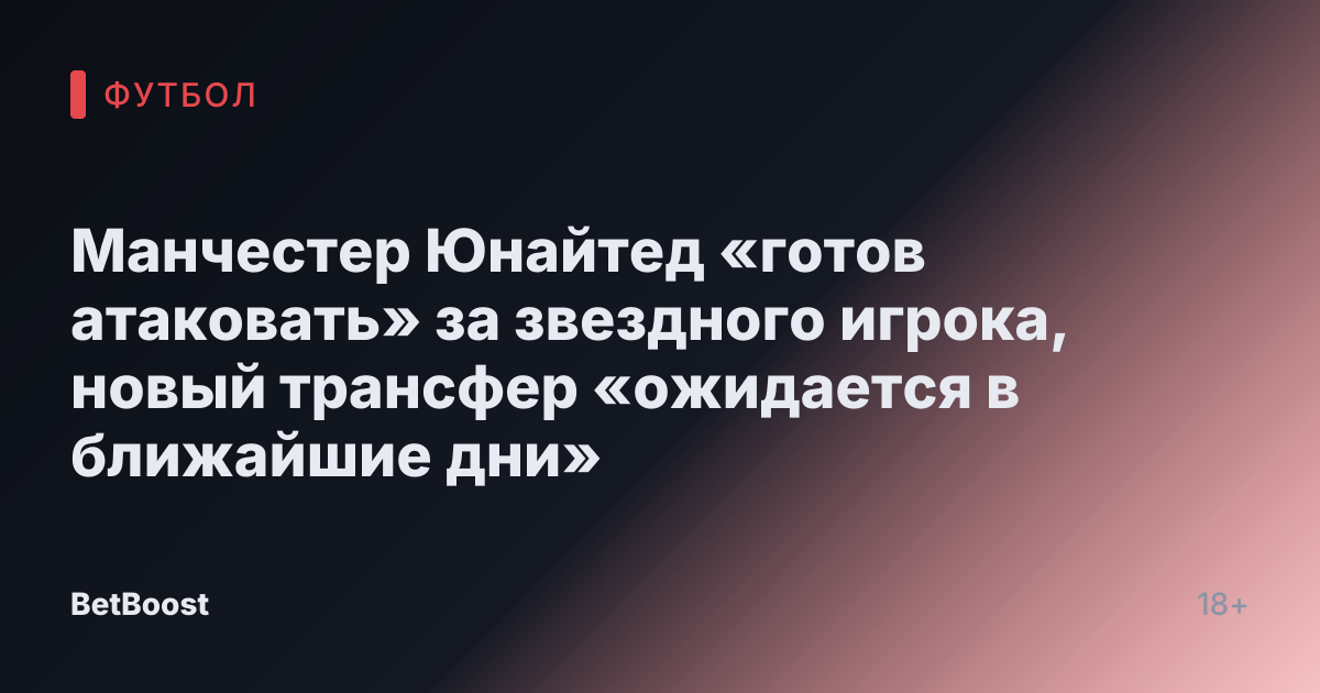Манчестер Юнайтед «готов атаковать» за звездного игрока, новый трансфер «ожидается в ближайшие дни»