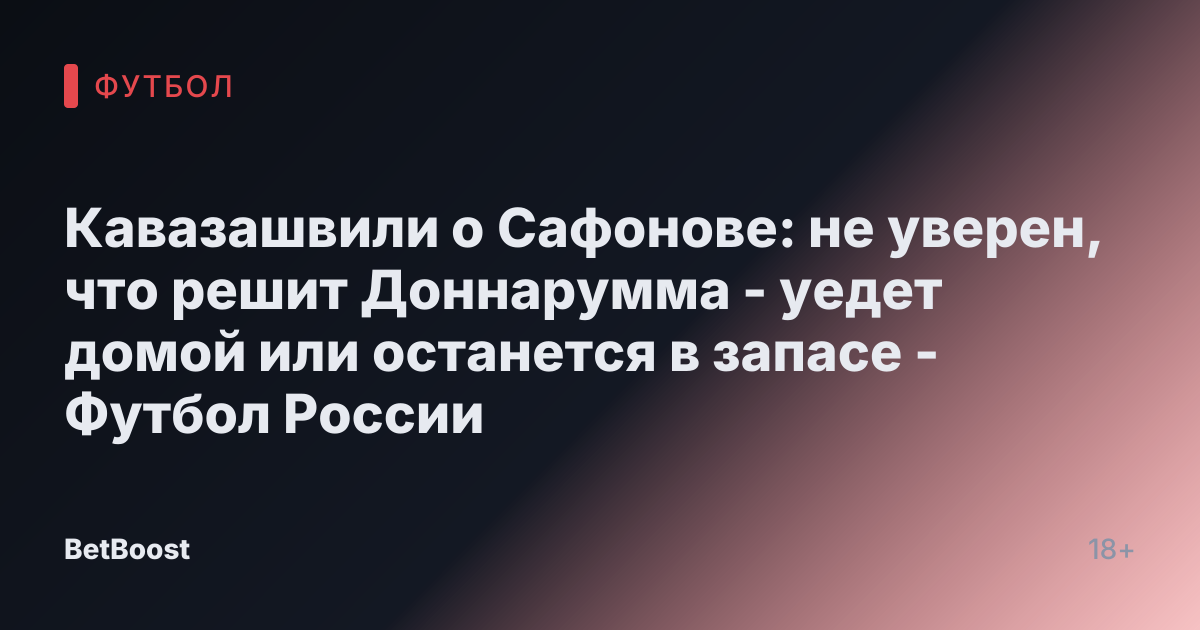 Кавазашвили о Сафонове: не уверен, что решит Доннарумма - уедет домой или останется в запасе - Футбол России