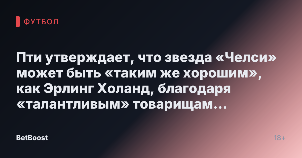 Пти утверждает, что звезда «Челси» может быть «таким же хорошим», как Эрлинг Холанд, благодаря «талантливым» товарищам по команде.