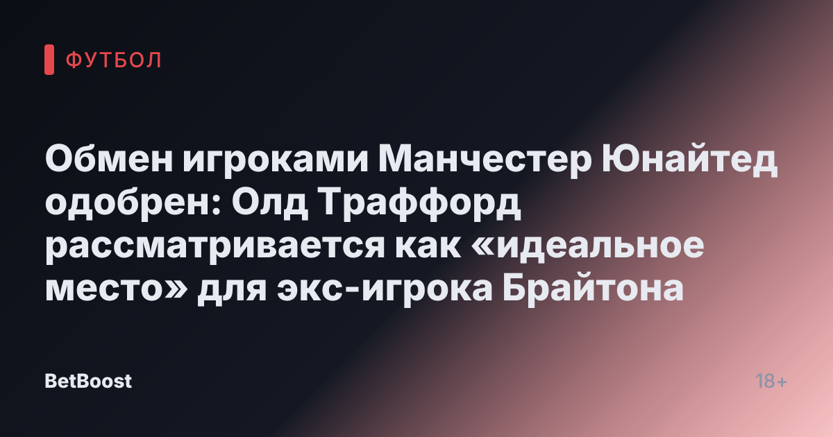 Обмен игроками Манчестер Юнайтед одобрен: Олд Траффорд рассматривается как «идеальное место» для экс-игрока Брайтона
