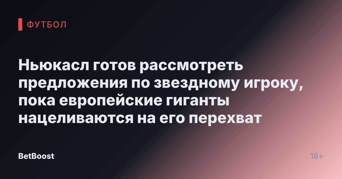 Ньюкасл готов рассмотреть предложения по звездному игроку, пока европейские гиганты нацеливаются на его перехват
