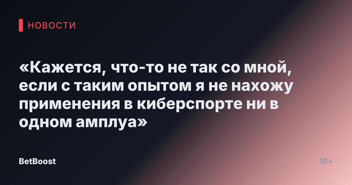 «Кажется, что-то не так со мной, если с таким опытом я не нахожу применения в киберспорте ни в одном амплуа»