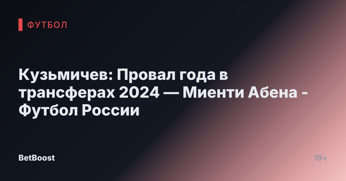 Кузьмичев: Провал года в трансферах 2024 — Миенти Абена - Футбол России