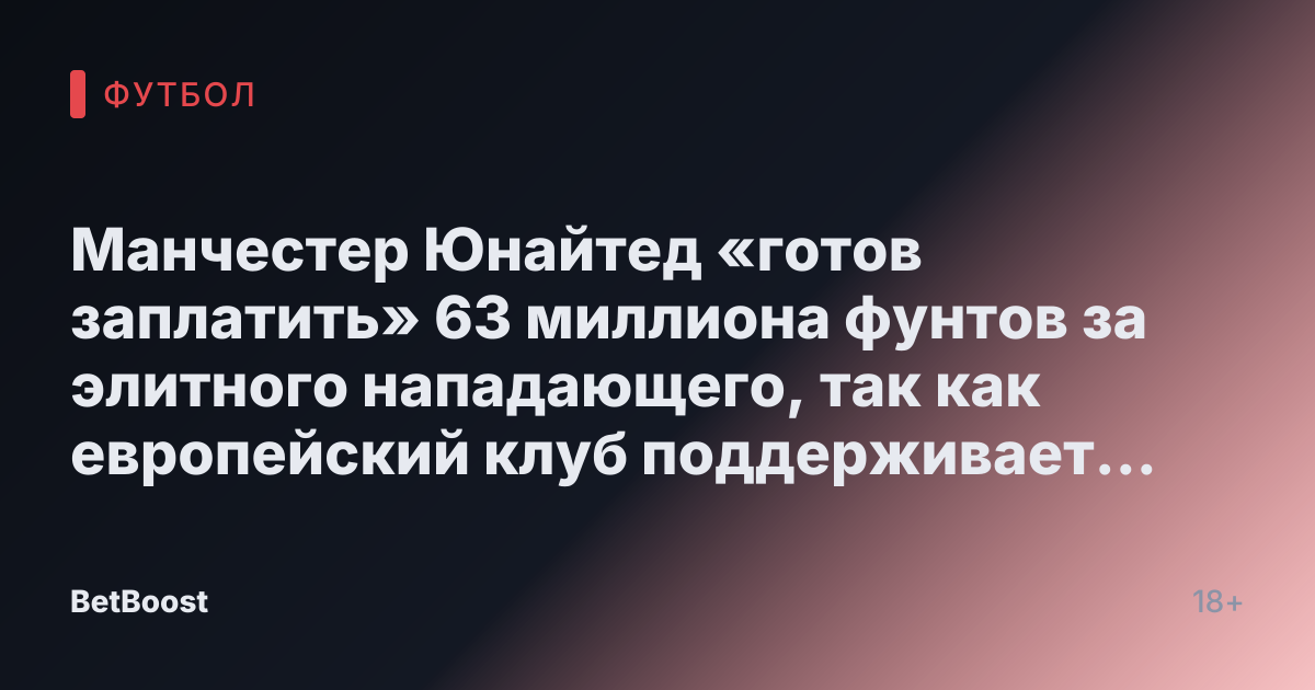 Манчестер Юнайтед «готов заплатить» 63 миллиона фунтов за элитного нападающего, так как европейский клуб поддерживает масштабную атаку.