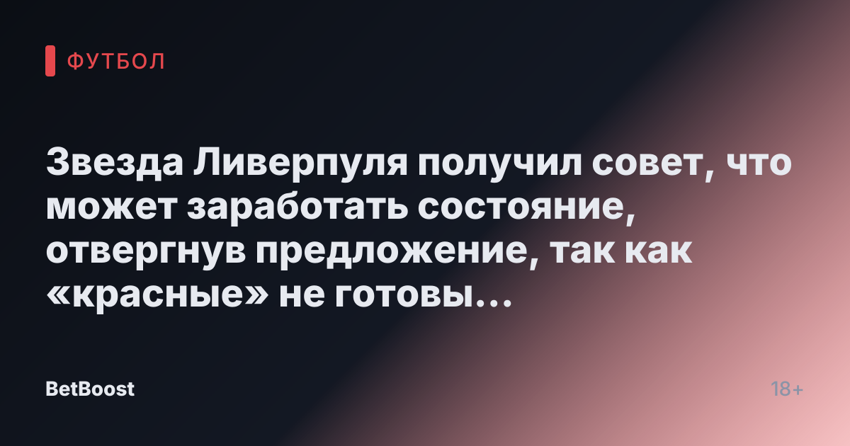 Звезда Ливерпуля получил совет, что может заработать состояние, отвергнув предложение, так как «красные» не готовы выходить за рамки разумного.