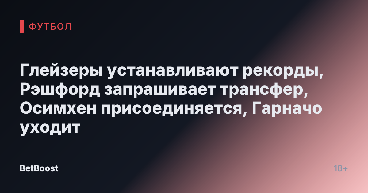 Глейзеры устанавливают рекорды, Рэшфорд запрашивает трансфер, Осимхен присоединяется, Гарначо уходит