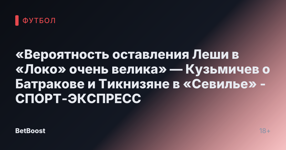 «Вероятность оставления Леши в «Локо» очень велика» — Кузьмичев о Батракове и Тикнизяне в «Севилье» - СПОРТ-ЭКСПРЕСС