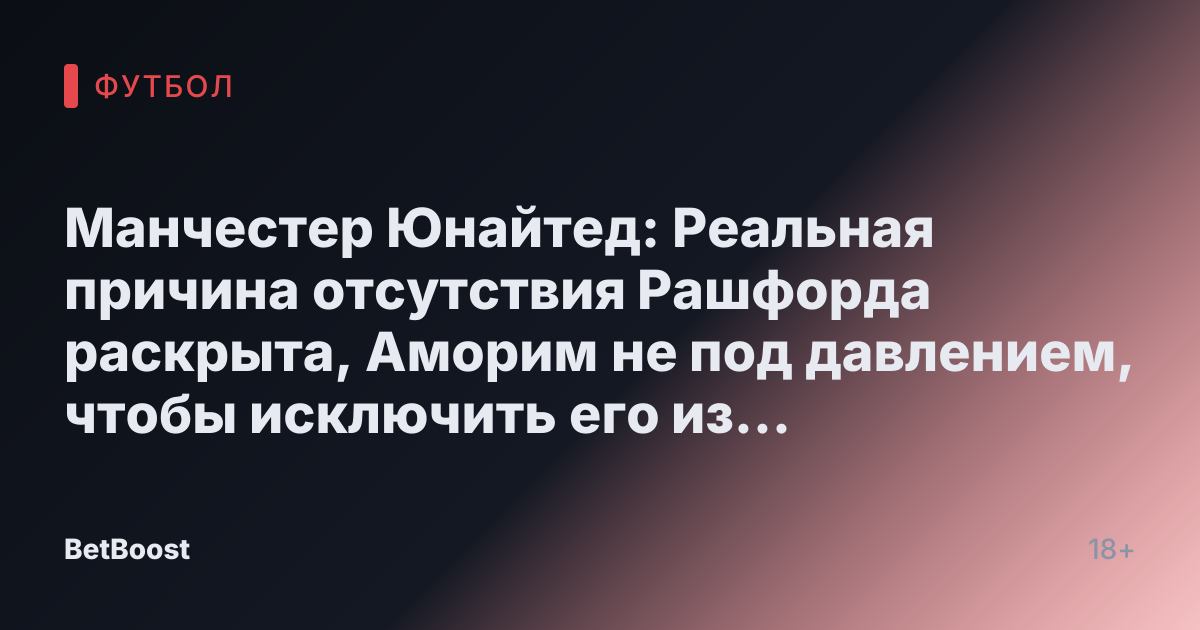 Манчестер Юнайтед: Реальная причина отсутствия Рашфорда раскрыта, Аморим не под давлением, чтобы исключить его из состава.