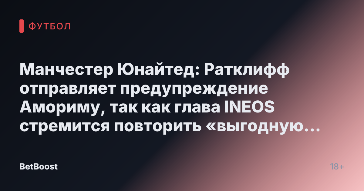 Манчестер Юнайтед: Ратклифф отправляет предупреждение Амориму, так как глава INEOS стремится повторить «выгодную покупку»