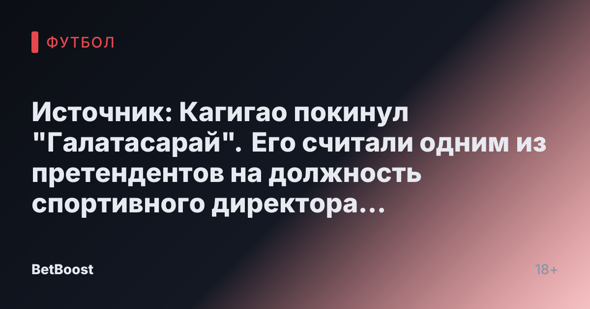 Источник: Кагигао покинул "Галатасарай". Его считали одним из претендентов на должность спортивного директора "Спартака" - Футбол России