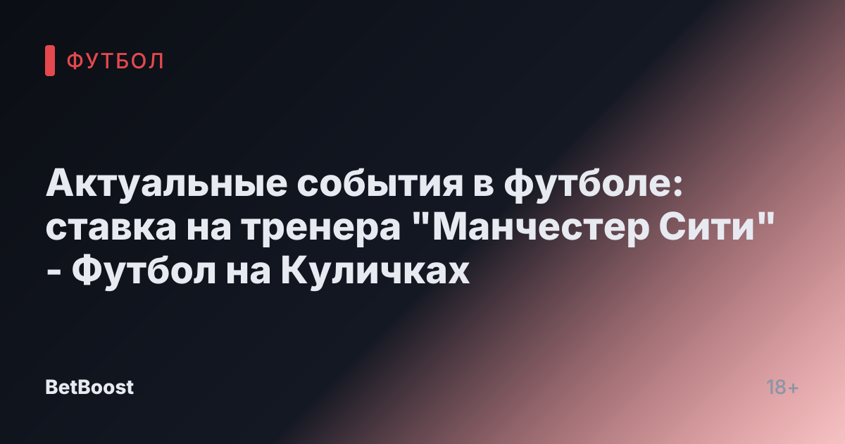 Актуальные события в футболе: ставка на тренера "Манчестер Сити" - Футбол на Куличках