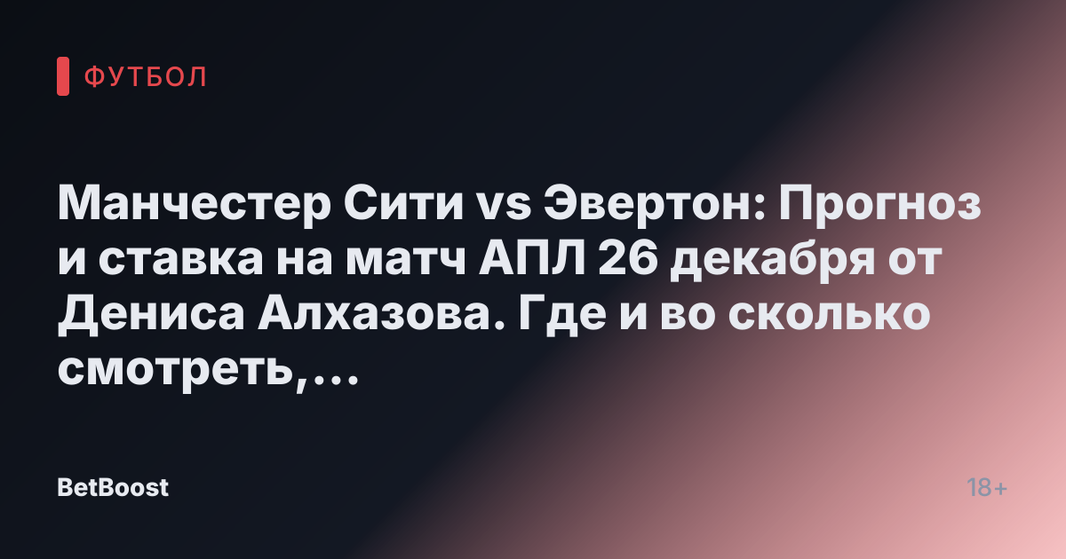 Манчестер Сити vs Эвертон: Прогноз и ставка на матч АПЛ 26 декабря от Дениса Алхазова. Где и во сколько смотреть, результаты и кто победит?