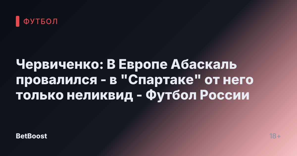 Червиченко: В Европе Абаскаль провалился - в "Спартаке" от него только неликвид - Футбол России