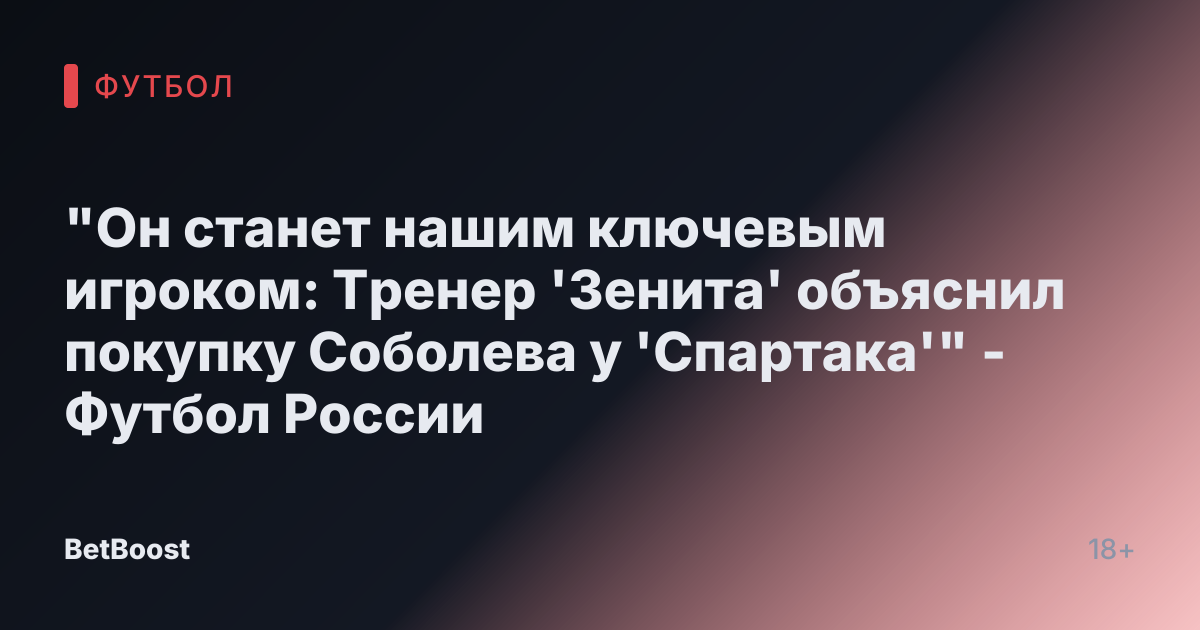 "Он станет нашим ключевым игроком: Тренер 'Зенита' объяснил покупку Соболева у 'Спартака'" - Футбол России