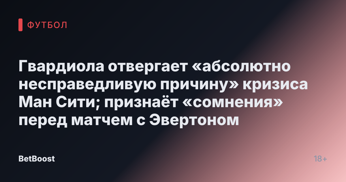 Гвардиола отвергает «абсолютно несправедливую причину» кризиса Ман Сити; признаёт «сомнения» перед матчем с Эвертоном