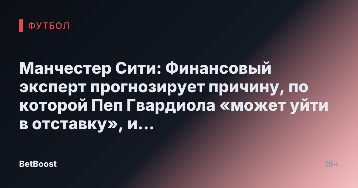 Манчестер Сити: Финансовый эксперт прогнозирует причину, по которой Пеп Гвардиола «может уйти в отставку», и высказывает мнение о возможном «увольнении»
