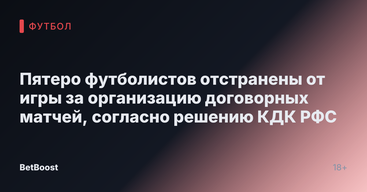 Пятеро футболистов отстранены от игры за организацию договорных матчей, согласно решению КДК РФС