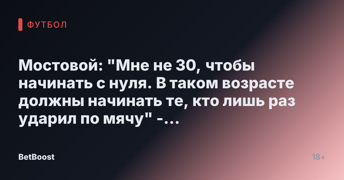 Мостовой: "Мне не 30, чтобы начинать с нуля. В таком возрасте должны начинать те, кто лишь раз ударил по мячу" - Футбол России.