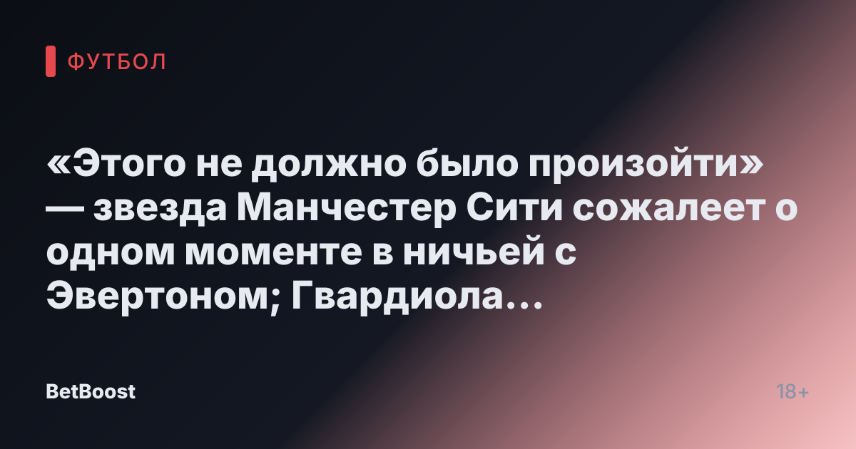 «Этого не должно было произойти» — звезда Манчестер Сити сожалеет о одном моменте в ничьей с Эвертоном; Гвардиола хвалит «невероятного» игрока