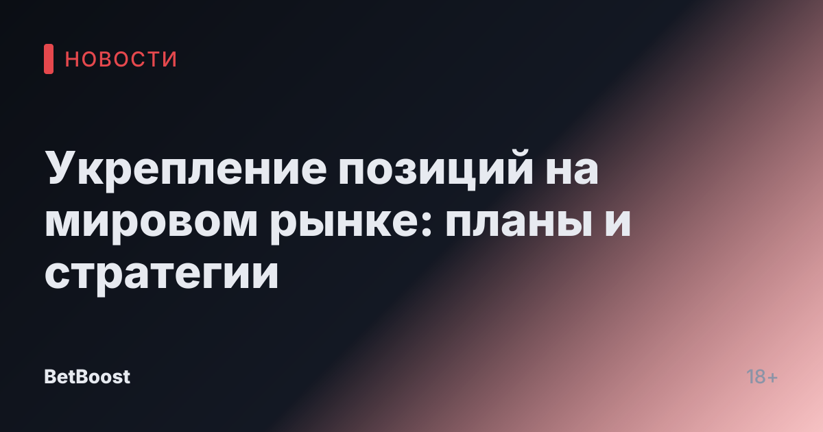 Укрепление позиций на мировом рынке: планы и стратегии