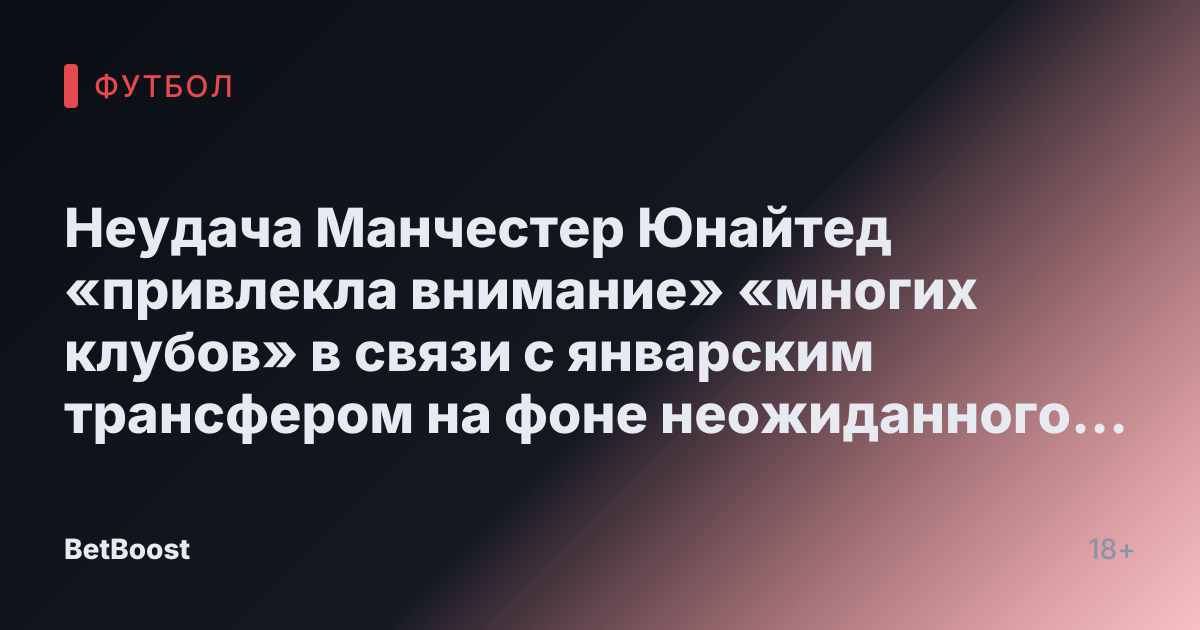 Неудача Манчестер Юнайтед «привлекла внимание» «многих клубов» в связи с январским трансфером на фоне неожиданного «конкретного интереса»