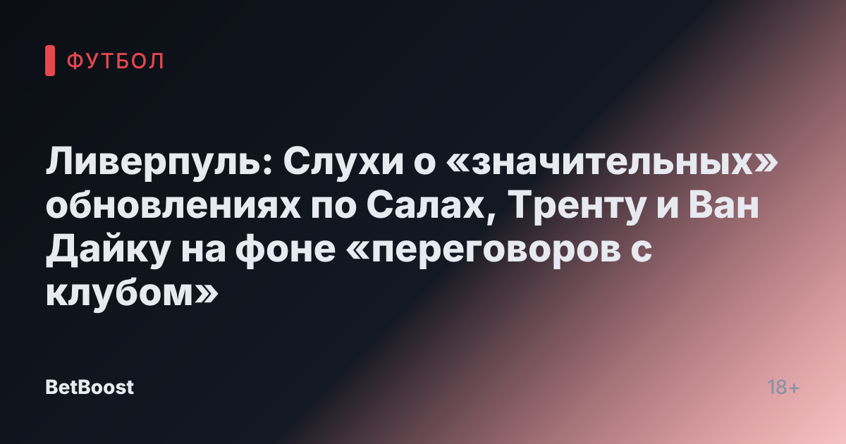 Ливерпуль: Слухи о «значительных» обновлениях по Салах, Тренту и Ван Дайку на фоне «переговоров с клубом»