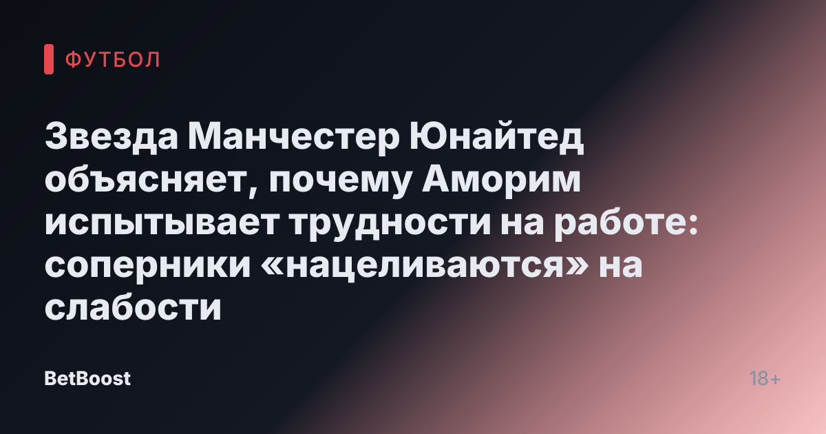 Звезда Манчестер Юнайтед объясняет, почему Аморим испытывает трудности на работе: соперники «нацеливаются» на слабости