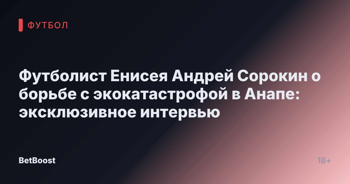 Футболист Енисея Андрей Сорокин о борьбе с экокатастрофой в Анапе: эксклюзивное интервью