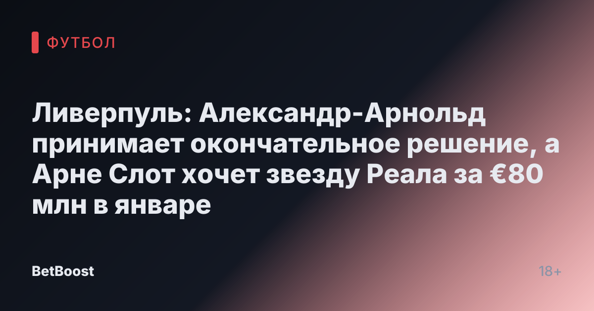 Ливерпуль: Александр-Арнольд принимает окончательное решение, а Арне Слот хочет звезду Реала за €80 млн в январе