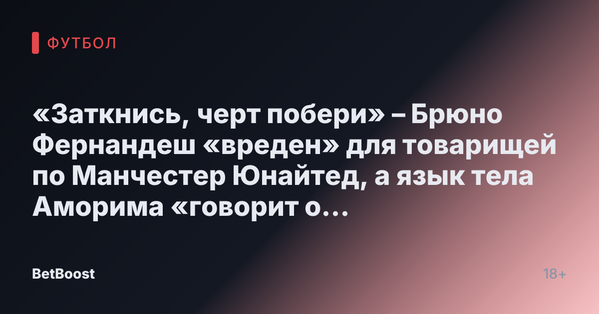 «Заткнись, черт побери» – Брюно Фернандеш «вреден» для товарищей по Манчестер Юнайтед, а язык тела Аморима «говорит о многом»