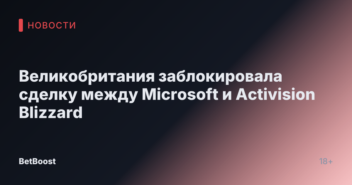 Великобритания заблокировала сделку между Microsoft и Activision Blizzard