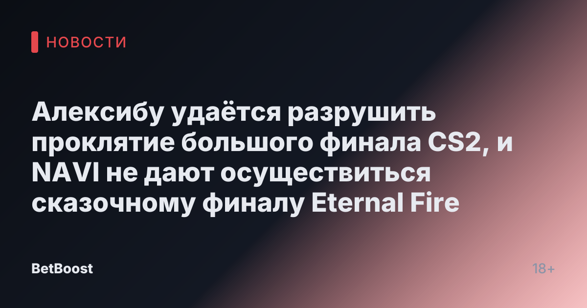 Алексибу удаётся разрушить проклятие большого финала CS2, и NAVI не дают осуществиться сказочному финалу Eternal Fire