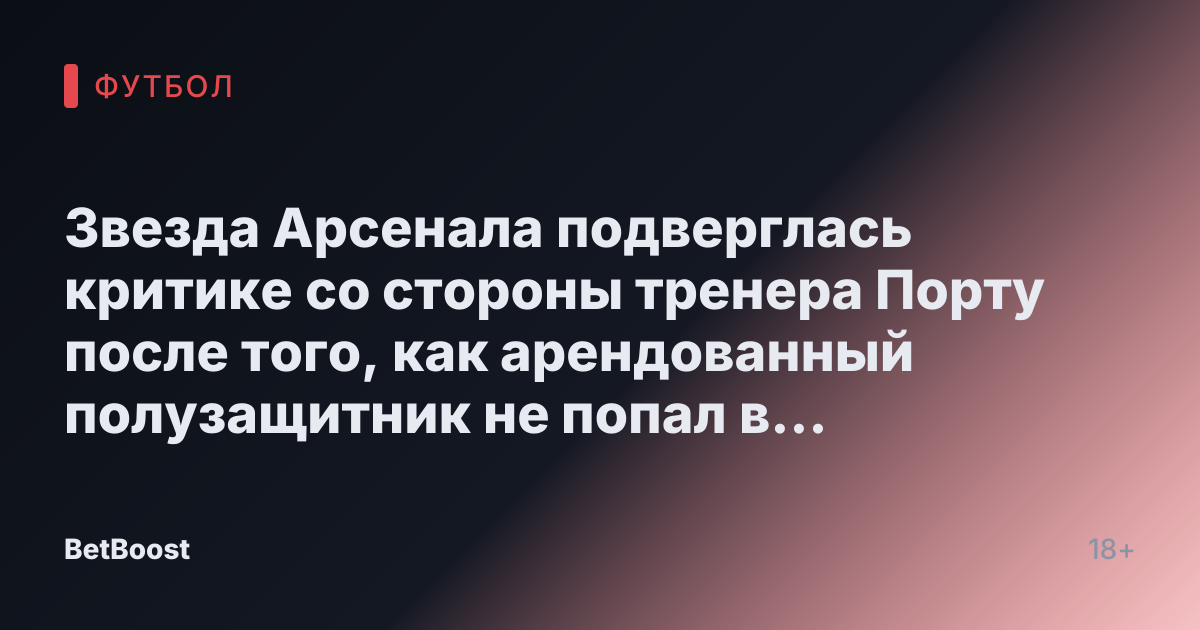 Звезда Арсенала подверглась критике со стороны тренера Порту после того, как арендованный полузащитник не попал в состав на матч