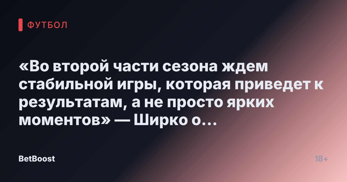 «Во второй части сезона ждем стабильной игры, которая приведет к результатам, а не просто ярких моментов» — Ширко о «Спартаке»