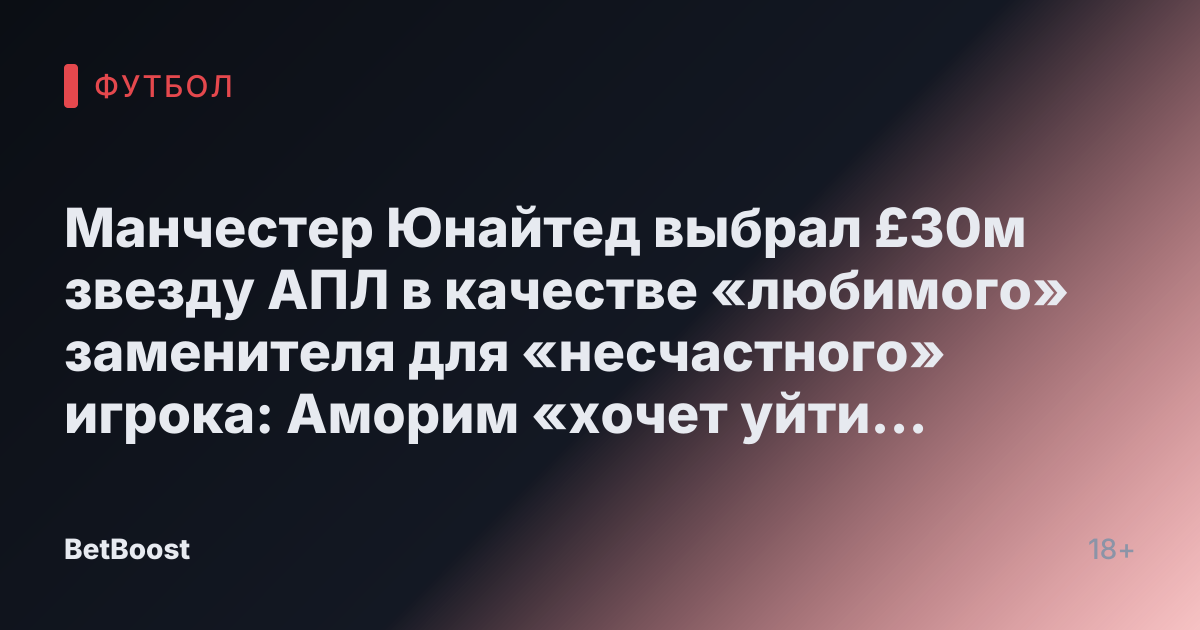 Манчестер Юнайтед выбрал £30м звезду АПЛ в качестве «любимого» заменителя для «несчастного» игрока: Аморим «хочет уйти сейчас»