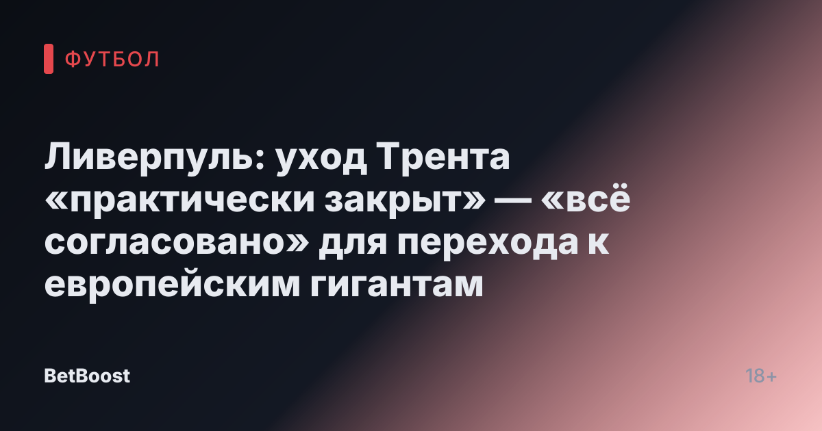 Ливерпуль: уход Трента «практически закрыт» — «всё согласовано» для перехода к европейским гигантам