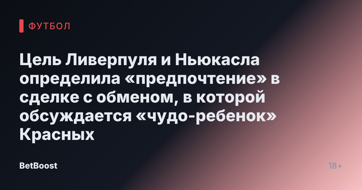 Цель Ливерпуля и Ньюкасла определила «предпочтение» в сделке с обменом, в которой обсуждается «чудо-ребенок» Красных