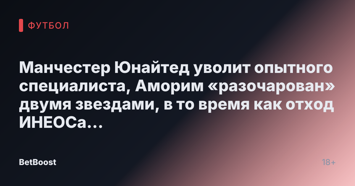 Манчестер Юнайтед уволит опытного специалиста, Аморим «разочарован» двумя звездами, в то время как отход ИНЕОСа усиливается.