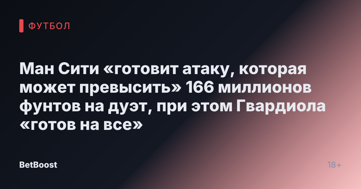 Ман Сити «готовит атаку, которая может превысить» 166 миллионов фунтов на дуэт, при этом Гвардиола «готов на все»