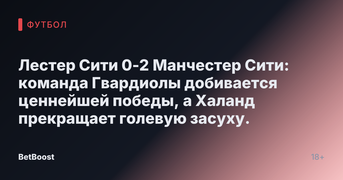 Лестер Сити 0-2 Манчестер Сити: команда Гвардиолы добивается ценнейшей победы, а Халанд прекращает голевую засуху.